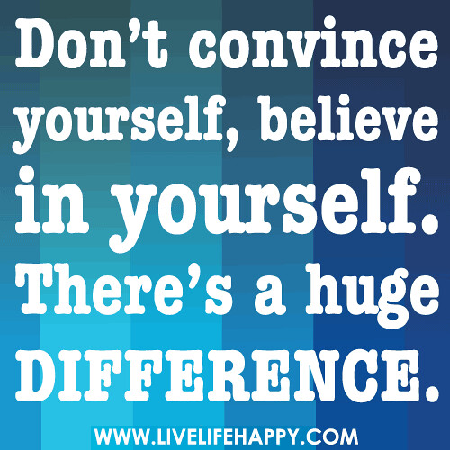 Don’t convince yourself, believe in yourself. There’s a huge difference.
