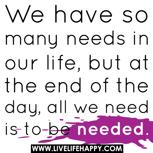 We have so many needs in our life, but at the end of the day, all we need is to be needed.