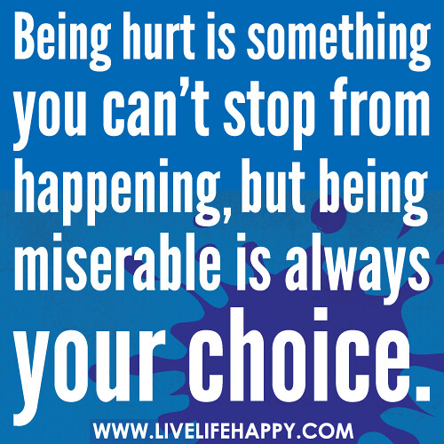 Being hurt is something you can't stop from happening, but being miserable is always your choice.