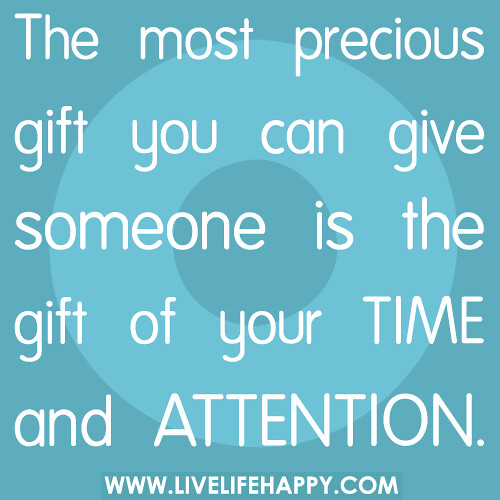 The most precious gift you can give someone is the gift of your time and attention.