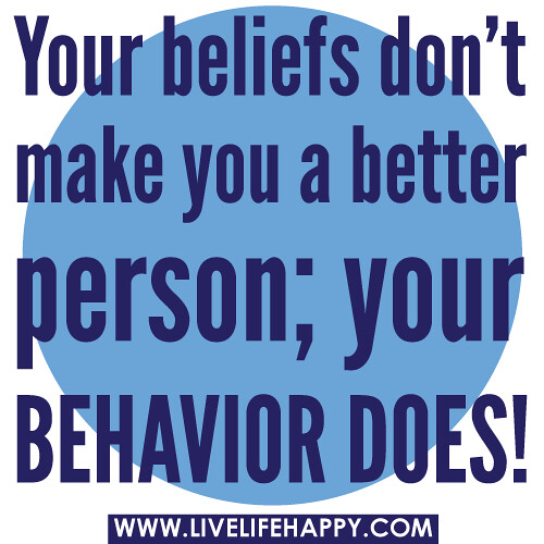 Your beliefs don't make you a better person; your behavior does!