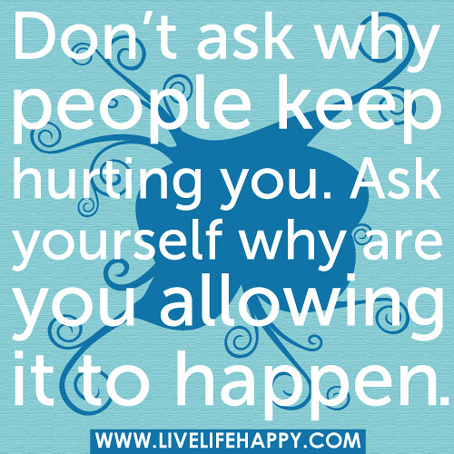 “Don’t ask why people keep hurting you. Ask yourself why are you allowing it to happen.” - Robert Tew
