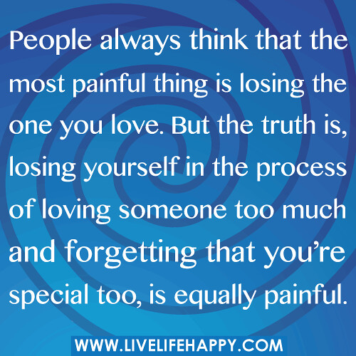 People always think that the most painful thing is losing the one you love. But the truth is, losing yourself in the process of loving someone too much and forgetting that you're special too, is equally painful.