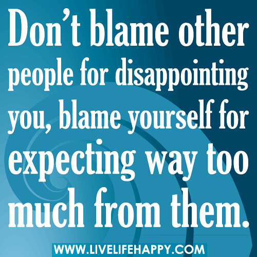 Don’t blame other people for disappointing you, blame yourself for expecting way too much from them.