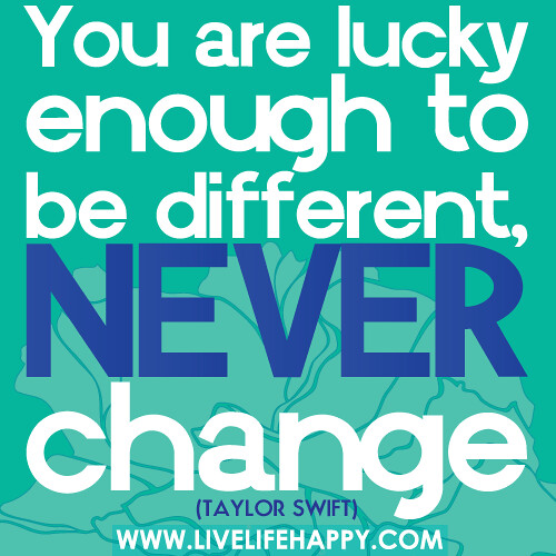 You are lucky enough to be different, never change.