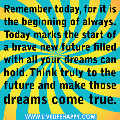 Remember today, for it is the beginning of always. Today marks the start of a brave new future filled with all your dreams can hold. Think truly to the future and make those dreams come true.