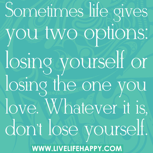 Sometimes life gives you two options: losing yourself or losing the one you love. Whatever it is, don’t lose yourself.