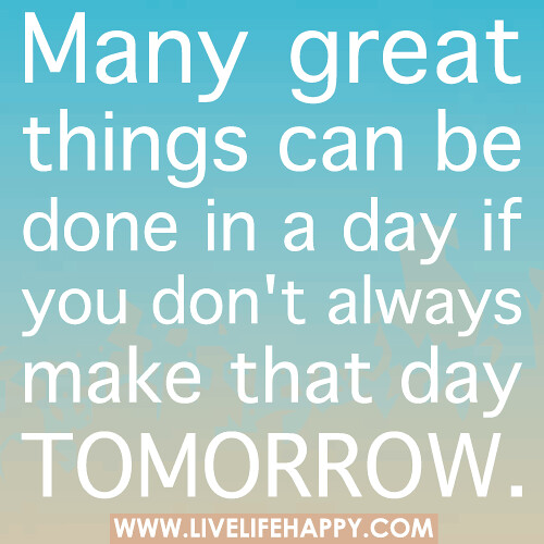 Many great things can be done in a day if you don't always make that day tomorrow.