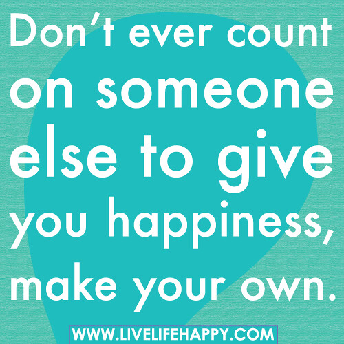 Don’t ever count on someone else to give you happiness, make your own.