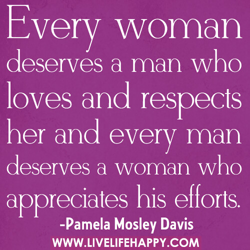 "Every woman deserves a man who loves and respects her and every man deserves a woman who appreciates his efforts." -Pamela Mosley Davis