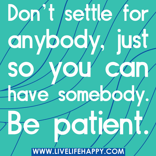 Don't settle for anybody, just so you can have somebody. Be patient.