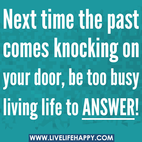 Next time the past comes knocking on your door, be too busy living life to answer!