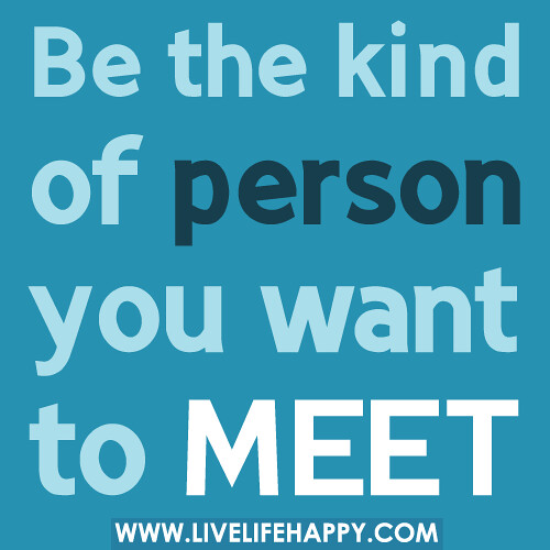 Be the kind of person you want to meet.