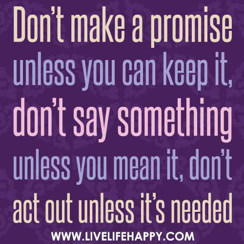 Don’t make a promise unless you can keep it, don’t say something unless you mean it, don’t act out unless it’s needed.