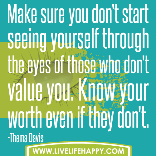 Make sure you don't start seeing yourself through the eyes of those who don't value you. Know your worth even if they don't.
