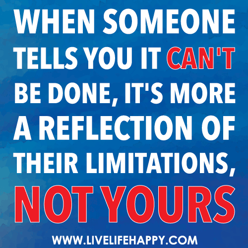 When someone tells you it can’t be done, it’s more a reflection of their limitations, not yours.
