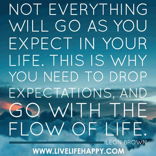 Not everything will go as you expect in your life. This is why you need to drop expectations, and go with the flow of life. - Leon Brown