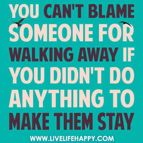 You can’t blame someone for walking away if you didn’t do anything to make them stay.