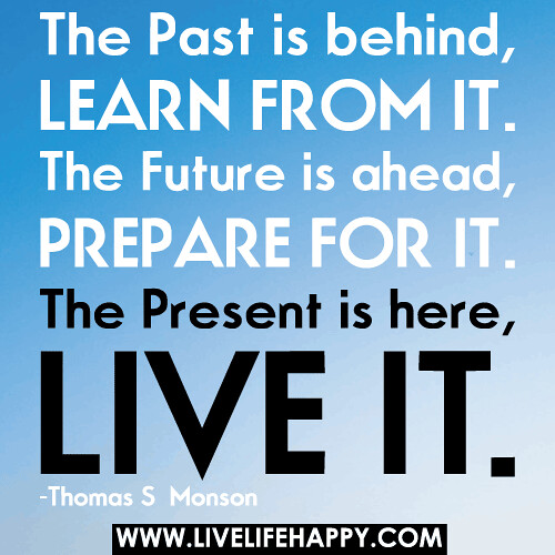 The Past is behind, Learn from it. The Future is ahead, Prepare for it. The Present is here, Live it.