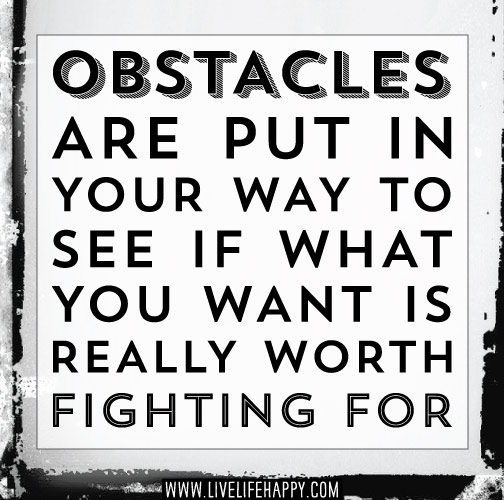 Obstacles are put in your way to see if what you want is really worth fighting for.