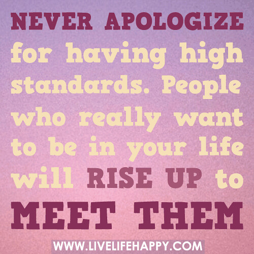 Never apologize for having high standards. People who really want to be in your life will rise up to meet them.