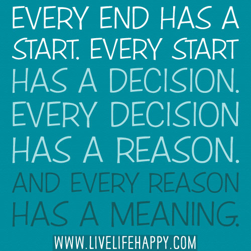 Every end has a start. Every start has a decision. Every decision has a reason. And every reason has a meaning.