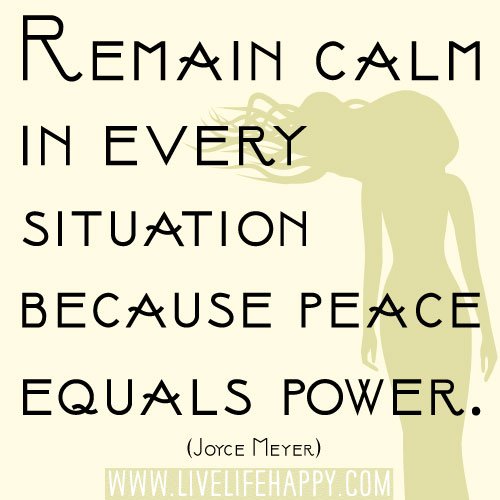 Remain calm in every situation because peace equals power. -Joyce MeyerRemain calm in every situation because peace equals power. - Joyce Meyer