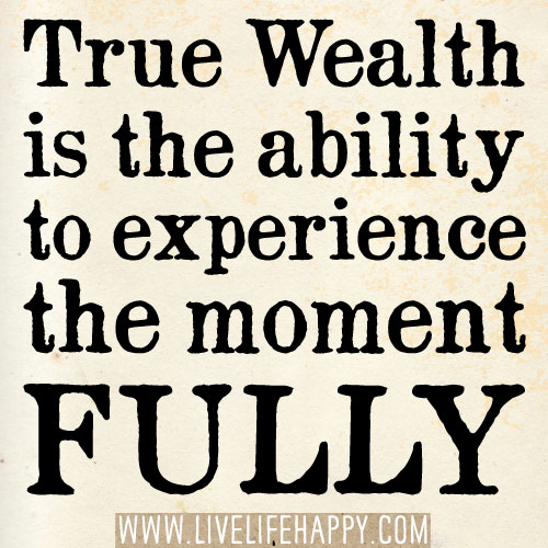 True wealth is the ability to experience the moment fully.