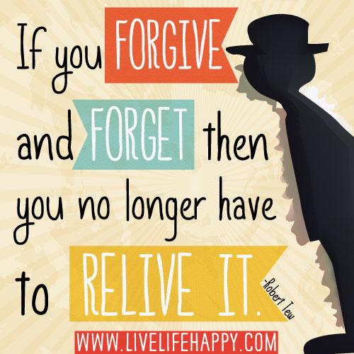 If you forgive and forget then you no longer have to relive it. -Robert Tew