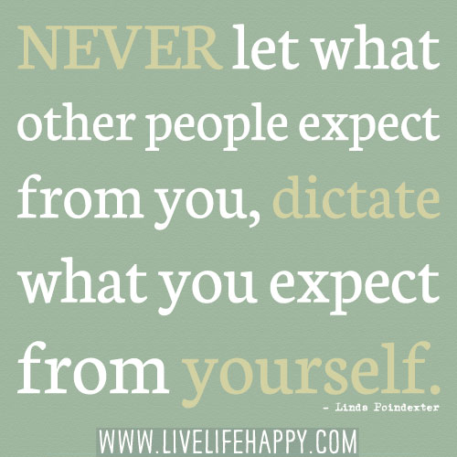 Never let what other people expect from you, dictate what you expect from yourself. - Linda Poindexter