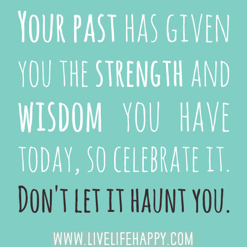 Your past has given you the strength and wisdom you have today, so celebrate it. Don't let it haunt you.