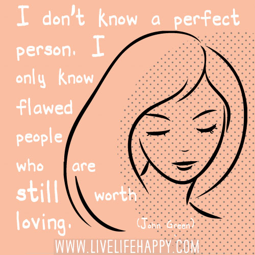 I don’t know a perfect person. I only know flawed people who are still worth loving. - John Green