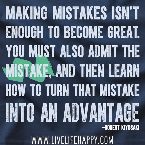 Making mistakes isn’t enough to become great. You must also admit the mistake, and then learn how to turn that mistake into an advantage. - Robert Kiyosaki
