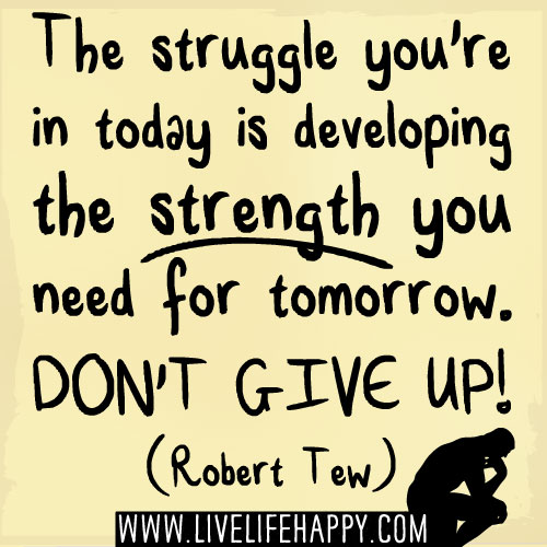 The struggle you're in today is developing the strength you need for tomorrow. Don't give up! -Robert Tew