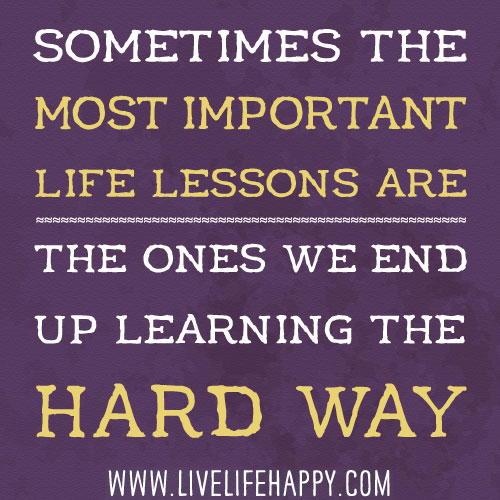 Sometimes the most important life lessons are the ones we end up learning the hard way.