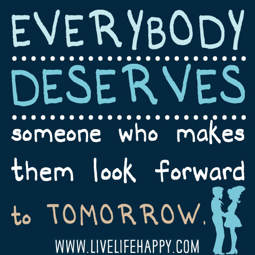 Everybody deserves someone who makes them look forward to tomorrow.