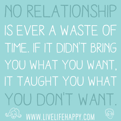 No relationship is ever a waste of time. If it didn't bring you what you want, it taught you what you don't want.