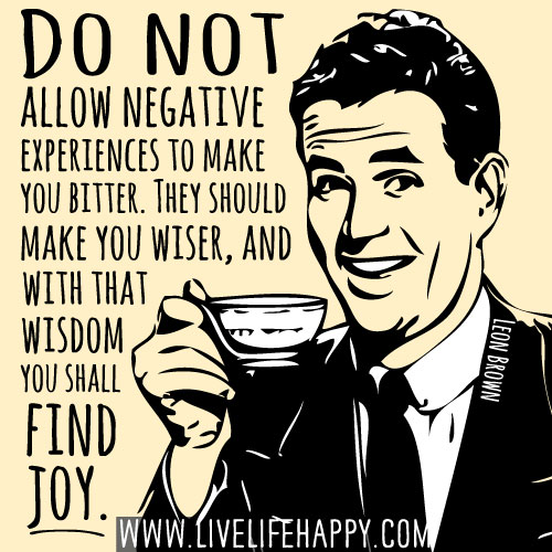 Do not allow negative experiences to make you bitter. They should make you wiser, and with that wisdom you shall find joy. - Leon Brown