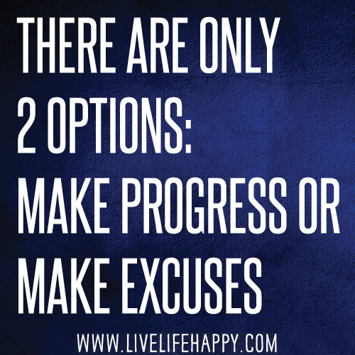 There are only 2 options: Make progress or make excuses.
