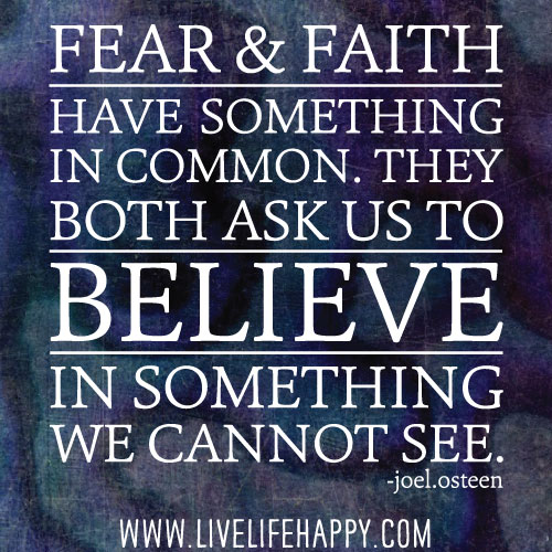 Fear and faith have something in common. They both ask us to believe in something we cannot see. - Joel Osteen