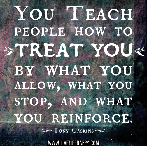 You teach people how to treat you by what you allow, what you stop, and what you reinforce. - Tony Gaskins