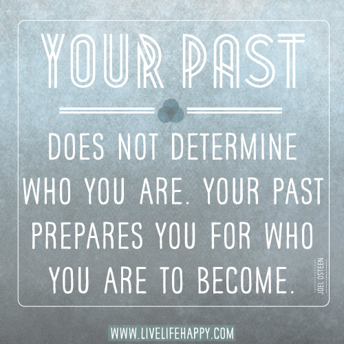 Your past does not determine who you are. Your past prepares you for who you are to become. - Joel Osteen