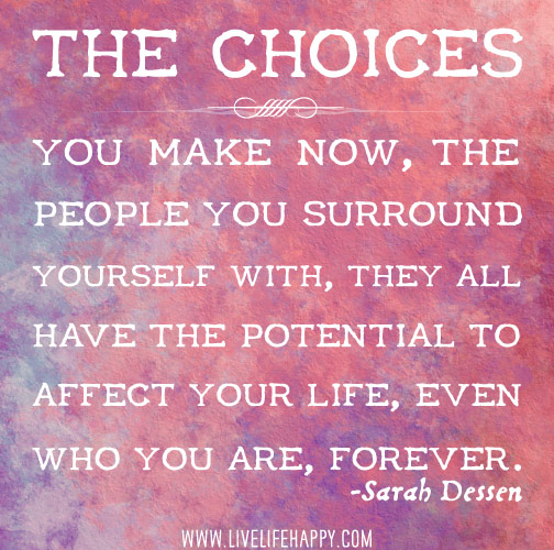 The choices you make now, the people you surround yourself with, they all have the potential to affect your life, even who you are, forever. - Sarah Dessen