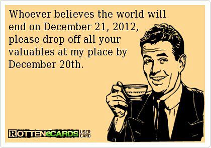 Whoever believes the world will end on December 21, 2012, please drop off all your valueables at my place by today!