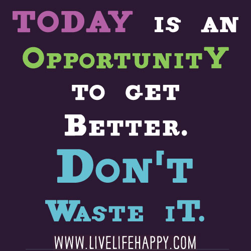 Today is an opportunity to get better. Don't waste it.