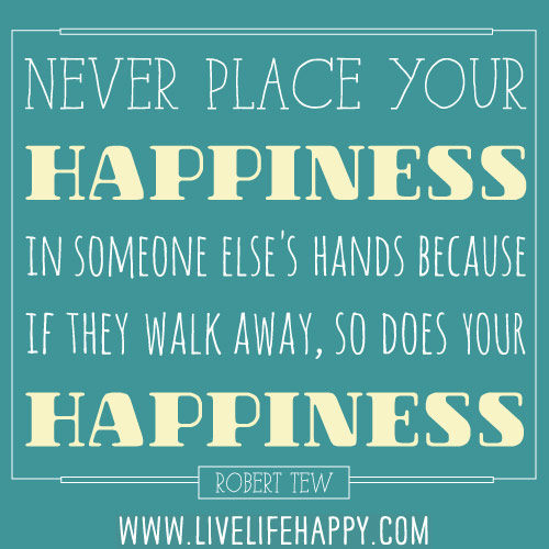 Never place your happiness in someone else's hands because if they walk away, so does your happiness. - Robert Tew