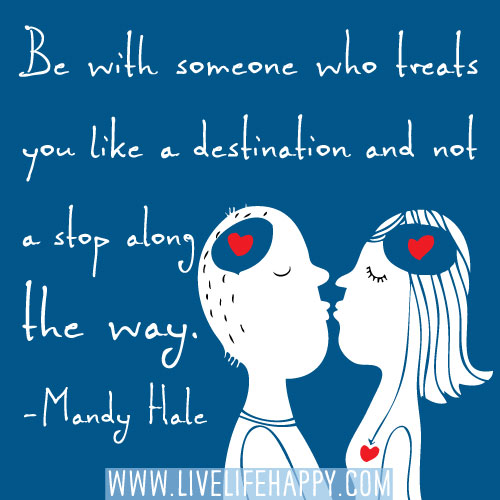 Be with someone who treats you like a destination and not a stop along the way. - Mandy Hale