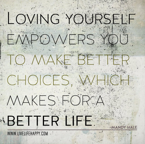 Loving yourself empowers you to make better choices, which makes for a better life. - Mandy Hale