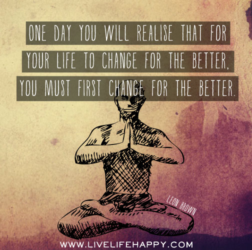 One day you will realise that for your life to change for the better, you must first change for the better. - Leon Brown