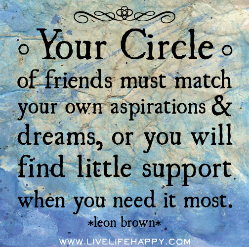 Your circle of friends must match your own aspirations and dreams, or you will find little support when you need it most. - Leon Brown